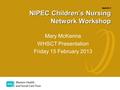 Appendix 9 NIPEC Children’s Nursing Network Workshop Mary McKenna WHSCT Presentation Friday 15 February 2013.