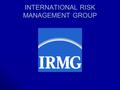 INTERNATIONAL RISK MANAGEMENT GROUP. ATTENTION TO DETAIL ~ ATTENTION TO YOU At International Risk Management Group (IRMG), we have the experience, knowledge.