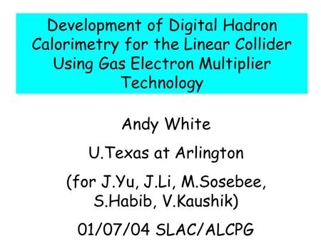 Andy White U.Texas at Arlington (for J.Yu, J.Li, M.Sosebee, S.Habib, V.Kaushik) 01/07/04 SLAC/ALCPG Development of Digital Hadron Calorimetry for the Linear.