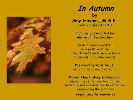 In Autumn by Amy Haynes, M.S.E. Text copyright 2010 Pictures copyrighted by Microsoft Corporation In Autumn was written in repetitive form to teach children.