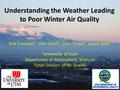 Understanding the Weather Leading to Poor Winter Air Quality Erik Crosman 1, John Horel 1, Chris Foster 1, Lance Avey 2 1 University of Utah Department.