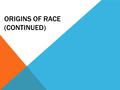 ORIGINS OF RACE (CONTINUED). IT’S OK TO TALK ABOUT RACE Race is such a touchy topic because it is often associated with all of the negative history and.