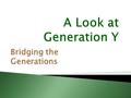 Bridging the Generations.  Identify a young adult you know, someone under 35 years of age.  Keeping that person in mind, read the following slides.