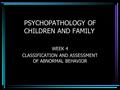 PSYCHOPATHOLOGY OF CHILDREN AND FAMILY WEEK 4 CLASSIFICATION AND ASSESSMENT OF ABNORMAL BEHAVIOR.