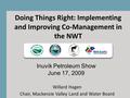 Doing Things Right: Implementing and Improving Co-Management in the NWT Willard Hagen Chair, Mackenzie Valley Land and Water Board Inuvik Petroleum Show.