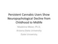 Persistent Cannabis Users Show Neuropsychological Decline from Childhood to Midlife Madeline Meier, Ph.D. Arizona State University Duke University.