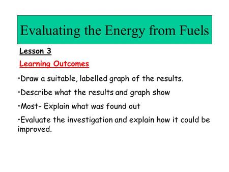 Evaluating the Energy from Fuels Draw a suitable, labelled graph of the results. Describe what the results and graph show Most- Explain what was found.