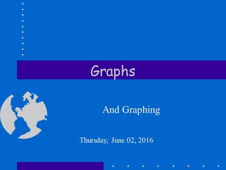 Graphs And Graphing Thursday, June 02, 2016. Graphs Bar - comparing trials/variables Line - change over time Circle (pie) - parts of a whole: %