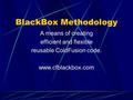 BlackBox Methodology A means of creating efficient and flexible reusable ColdFusion code. www.cfblackbox.com.