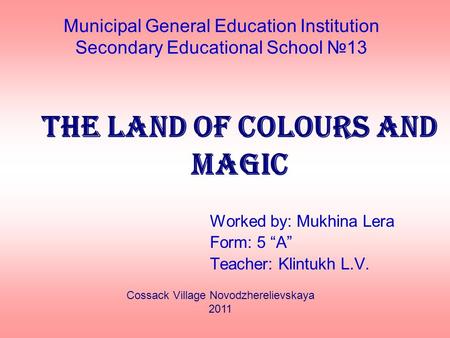 Municipal General Education Institution Secondary Educational School №13 The land of colours and magic Worked by: Mukhina Lera Form: 5 “A” Teacher: Klintukh.