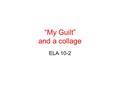 “My Guilt” and a collage ELA 10-2. “My Guilt” (pages 119-120, Elements of English 10) 1. Based on your reading of the poem, determine when and where this.