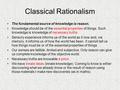 Classical Rationalism The fundamental source of knowledge is reason. Knowledge should be of the essential properties of things. Such knowledge is knowledge.