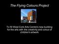 The Flying Colours Project To fill West Cork Arts Centre's new building for the arts with the creativity and colour of children's artwork.