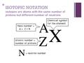 + ISOTOPIC NOTATION isotopes are atoms with the same number of protons but different number of neutrons.