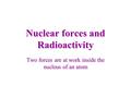 Nuclear forces and Radioactivity Two forces are at work inside the nucleus of an atom.