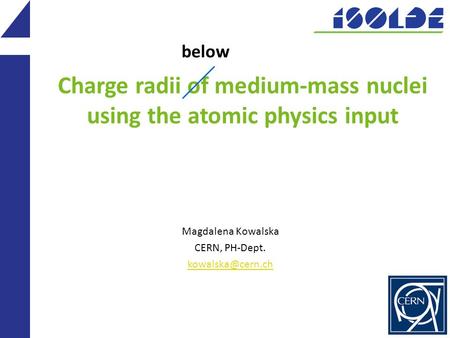 Charge radii of medium-mass nuclei using the atomic physics input Magdalena Kowalska CERN, PH-Dept. below.