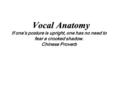 Vocal Anatomy If one’s posture is upright, one has no need to fear a crooked shadow. Chinese Proverb.