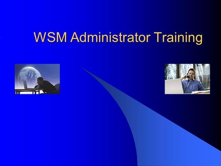 WSM Administrator Training. WSM Administrator Discussion of WSM Administrator responsibilities Discussion of WSM administrative interfaces Detailed discussion.