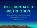 DIFFERENTIATED INSTRUCTION Practical Classroom Ideas and Information for Effective Implementation.