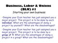 Business, Labor & Unions (BLU) #1 Starting your own business Imagine your Econ teacher has just assigned you a major project. This project is to be done.