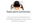 Radio sports commentary How do sports commentators use and adapt language to communicate with their audience?