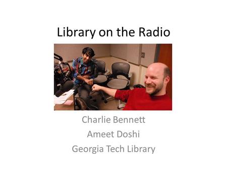 Library on the Radio Charlie Bennett Ameet Doshi Georgia Tech Library.