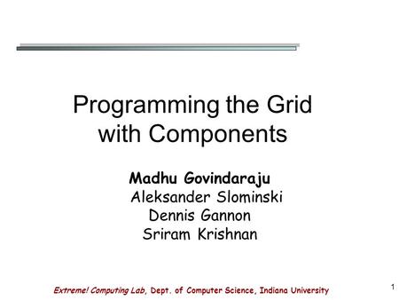 Extreme! Computing Lab, Dept. of Computer Science, Indiana University 1 Programming the Grid with Components Madhu Govindaraju Aleksander Slominski Dennis.