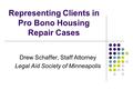 Representing Clients in Pro Bono Housing Repair Cases Drew Schaffer, Staff Attorney Legal Aid Society of Minneapolis.