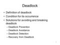 1 Deadlock Definition of deadlock Condition for its occurrence Solutions for avoiding and breaking deadlock –Deadlock Prevention –Deadlock Avoidance –Deadlock.