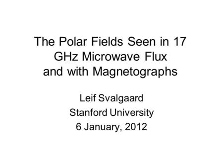 The Polar Fields Seen in 17 GHz Microwave Flux and with Magnetographs Leif Svalgaard Stanford University 6 January, 2012.