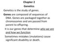 Chapter 2 Genetics Genetics is the study of genes. Genes are composed of sequences of DNA. Genes are packaged together as chromosomes and are passed from.