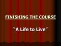 FINISHING THE COURSE “A Life to Live”. II Tim. 4:7 “I have fought the good fight, I have finished the race (course), I have kept the faith”. “I have fought.