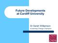 Future Developments at Cardiff University Dr Sarah Williamson eLearning Change Champion.