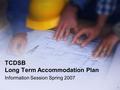 1 TCDSB Long Term Accommodation Plan Information Session Spring 2007.