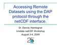 Accessing Remote Datasets using the DAP protocol through the netCDF interface. Dr. Dennis Heimbigner Unidata netCDF Workshop August 3-4, 2009.