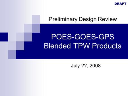 DRAFT POES-GOES-GPS Blended TPW Products July ??, 2008 Preliminary Design Review.