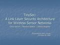 TinySec: A Link Layer Security Architecture for Wireless Sensor Networks Chris Karlof :: Naveen Sastry :: David Wagner Presented by Roh, Yohan October.