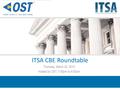 ITSA CBE Roundtable Thursday, March 22, 2012 Hosted by OST, 1:00pm to 4:00pm.