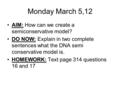 Monday March 5,12 AIM: How can we create a semiconservative model? DO NOW: Explain in two complete sentences what the DNA semi conservative model is. HOMEWORK: