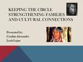 KEEPING THE CIRCLE STRENGTHENING FAMILIES AND CULTURAL CONNECTIONS Presented by: Cynthia Alexander Leah Lujan.