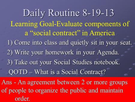 Daily Routine 8-19-13 1) Come into class and quietly sit in your seat. 2) Write your homework in your Agenda. 3) Take out your Social Studies notebook.