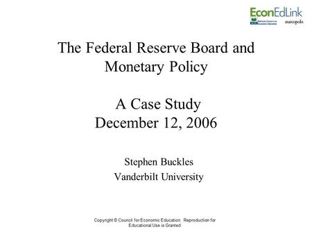 Copyright © Council for Economic Education. Reproduction for Educational Use is Granted The Federal Reserve Board and Monetary Policy A Case Study December.