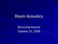 Room Acoustics Bouncing Around October 27, 2006. Music and Other Sounds Come from a source. The source is not isolated, it is in an environment. The environment.