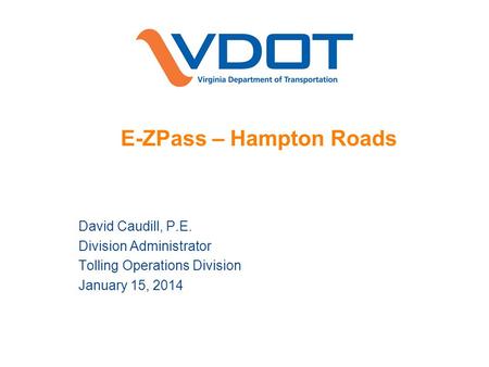 E-ZPass – Hampton Roads David Caudill, P.E. Division Administrator Tolling Operations Division January 15, 2014.