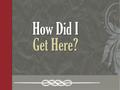 How Did I Get Here?. Have You Ever Wondered? “God created man in His own image; in the image of God He created him; male and female He created them”