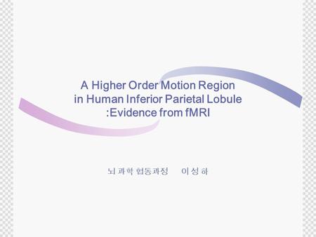 A Higher Order Motion Region in Human Inferior Parietal Lobule :Evidence from fMRI 뇌 과학 협동과정 이 성 하.