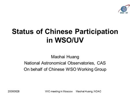 20060628WIC meeting in Moscow Maohai Huang, NOAC Status of Chinese Participation in WSO/UV Maohai Huang National Astronomical Observatories, CAS On behalf.