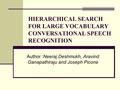 HIERARCHICAL SEARCH FOR LARGE VOCABULARY CONVERSATIONAL SPEECH RECOGNITION Author :Neeraj Deshmukh, Aravind Ganapathiraju and Joseph Picone.