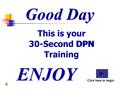 Good Day This is your 30-Second DPN Training ENJOY Click here to begin DPN.