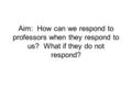 Aim: How can we respond to professors when they respond to us? What if they do not respond?